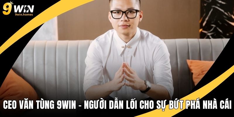 CEO Văn Tùng 9WIN – Người Dẫn Lối Cho Sự Bứt Phá Nhà Cái