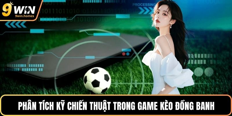 Phân tích kỹ chiến thuật trong game kèo đồng banh