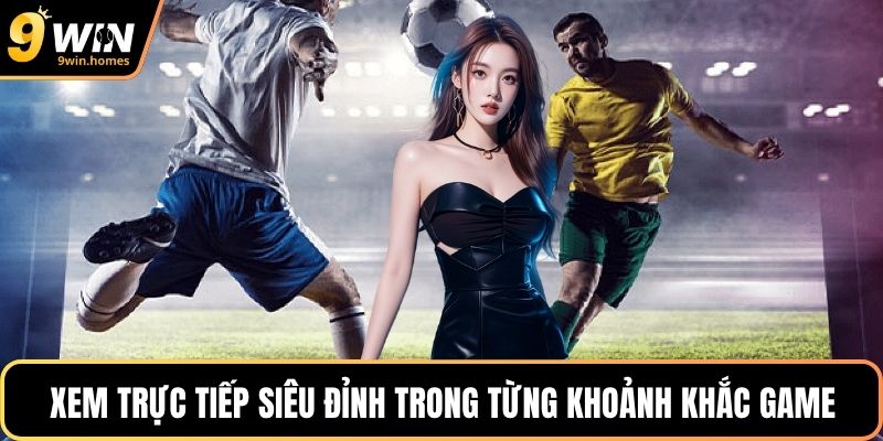Xem trực tiếp siêu đỉnh trong từng khoảnh khắc game